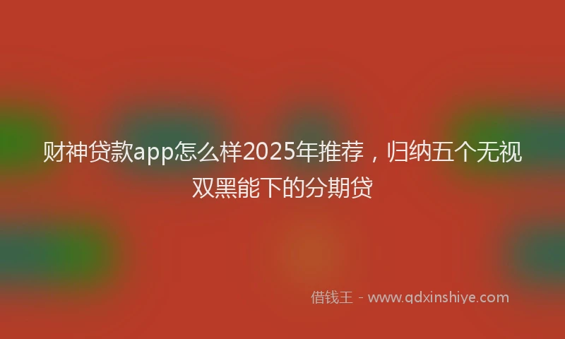 财神贷款app怎么样2025年推荐，归纳五个无视双黑能下的分期贷
