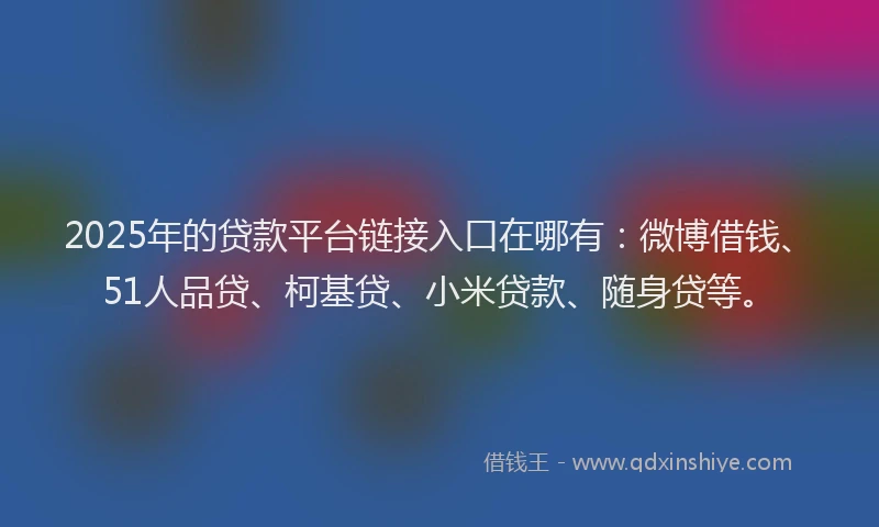 2025年的贷款平台链接入口在哪有：微博借钱、51人品贷、柯基贷、小米贷款、随身贷等。