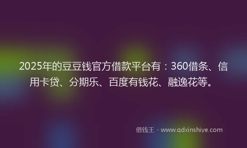 2025年的豆豆钱官方借款平台有:360借条、信用卡贷、分期乐、百度有钱花、融逸花等。