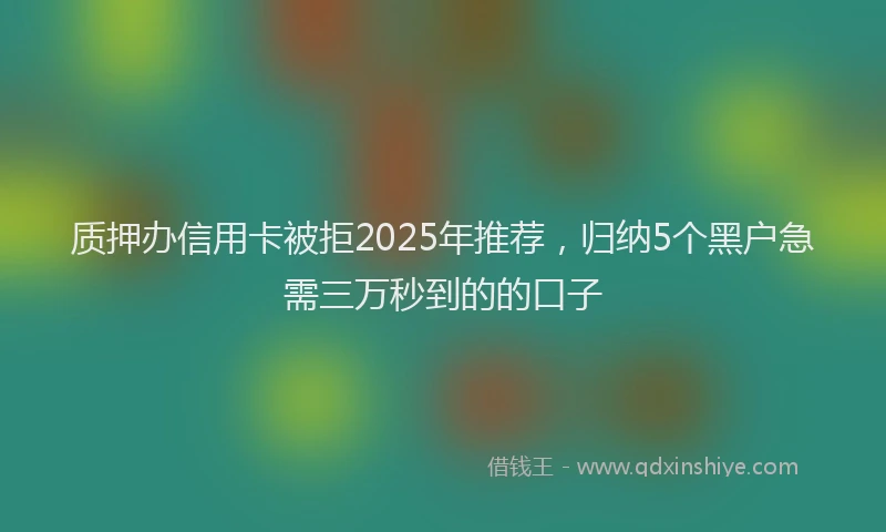 质押办信用卡被拒2025年推荐，归纳5个黑户急需三万秒到的的口子