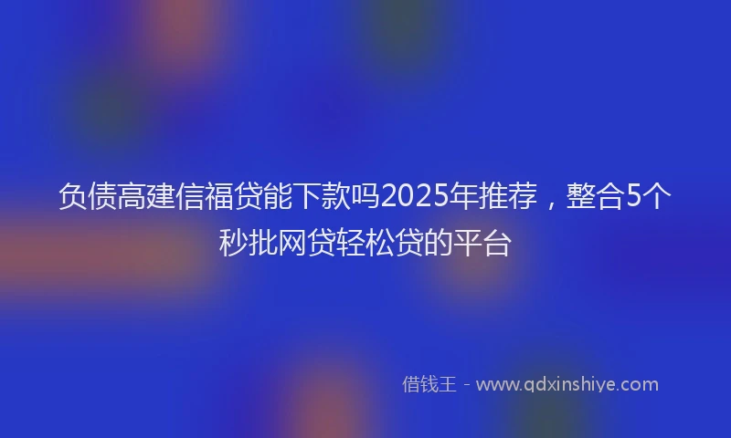 负债高建信福贷能下款吗2025年推荐，整合5个秒批网贷轻松贷的平台