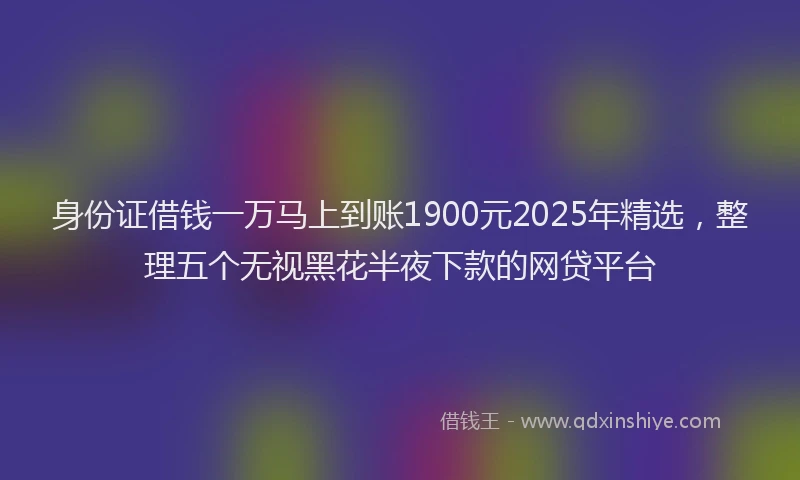 身份证借钱一万马上到账1900元2025年精选，整理五个无视黑花半夜下款的网贷平台