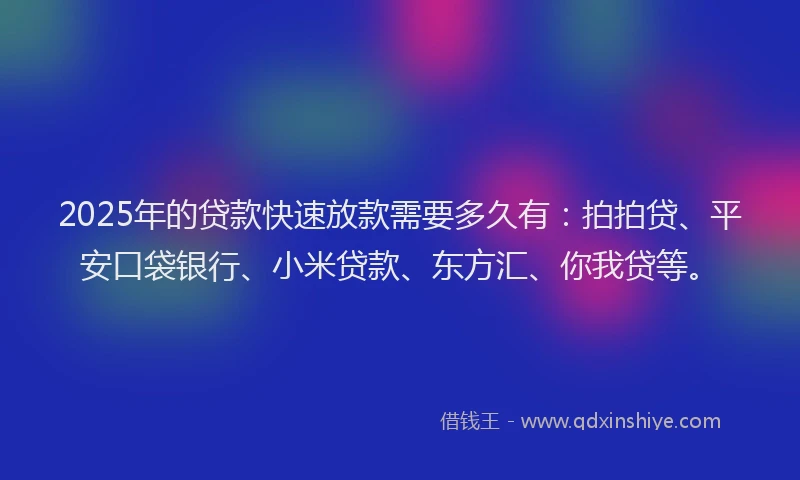 2025年的贷款快速放款需要多久有：拍拍贷、平安口袋银行、小米贷款、东方汇、你我贷等。