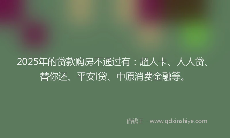 2025年的贷款购房不通过有：超人卡、人人贷、替你还、平安i贷、中原消费金融等。