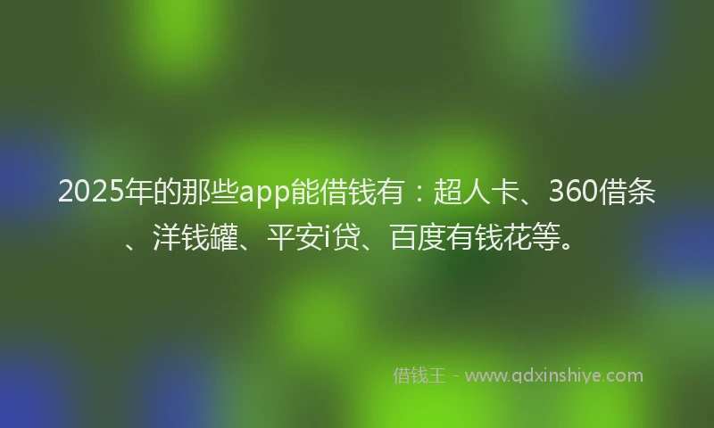 2025年的那些app能借钱有：超人卡、360借条、洋钱罐、平安i贷、百度有钱花等。