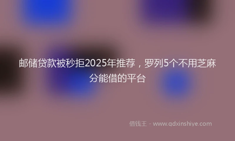 邮储贷款被秒拒2025年推荐，罗列5个不用芝麻分能借的平台