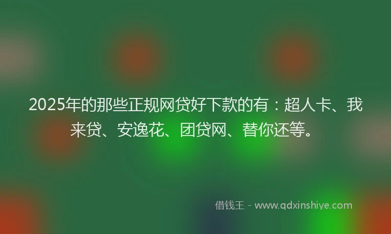 2025年的那些正规网贷好下款的有：超人卡、我来贷、安逸花、团贷网、替你还等。