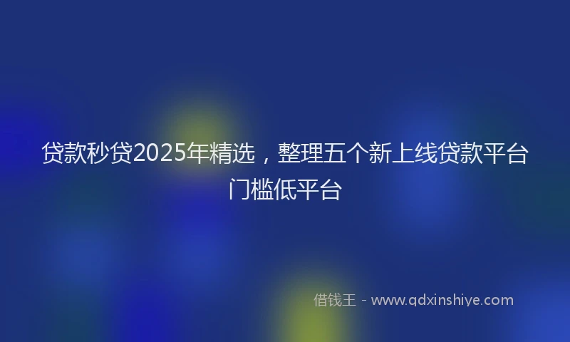 贷款秒贷2025年精选，整理五个新上线贷款平台门槛低平台