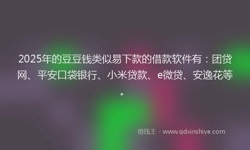 2025年的豆豆钱类似易下款的借款软件有：团贷网、平安口袋银行、小米贷款、e微贷、安逸花等。