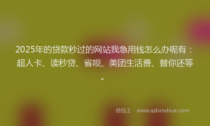 2025年的贷款秒过的网站我急用钱怎么办呢有：超人卡、读秒贷、省呗、美团生活费、替你还等。