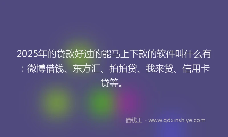 2025年的贷款好过的能马上下款的软件叫什么有：微博借钱、东方汇、拍拍贷、我来贷、信用卡贷等。