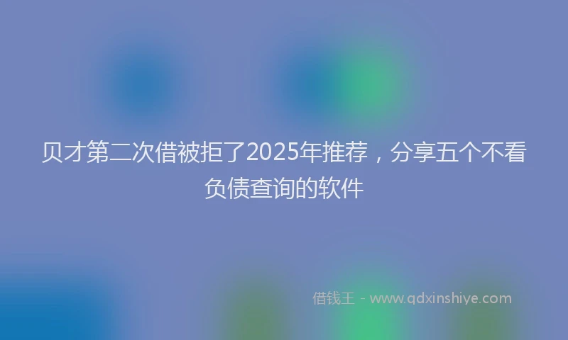 贝才第二次借被拒了2025年推荐，分享五个不看负债查询的软件