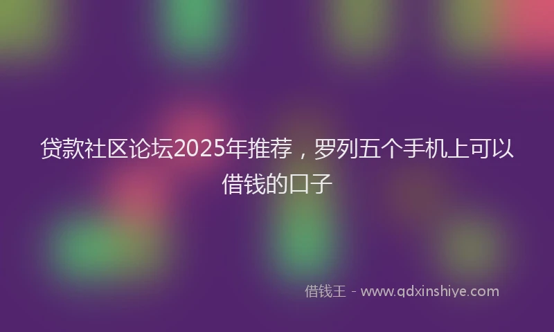 贷款社区论坛2025年推荐，罗列五个手机上可以借钱的口子