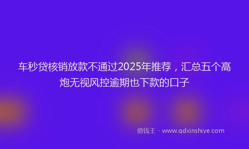 车秒贷核销放款不通过2025年推荐，汇总五个高炮无视风控逾期也下款的口子