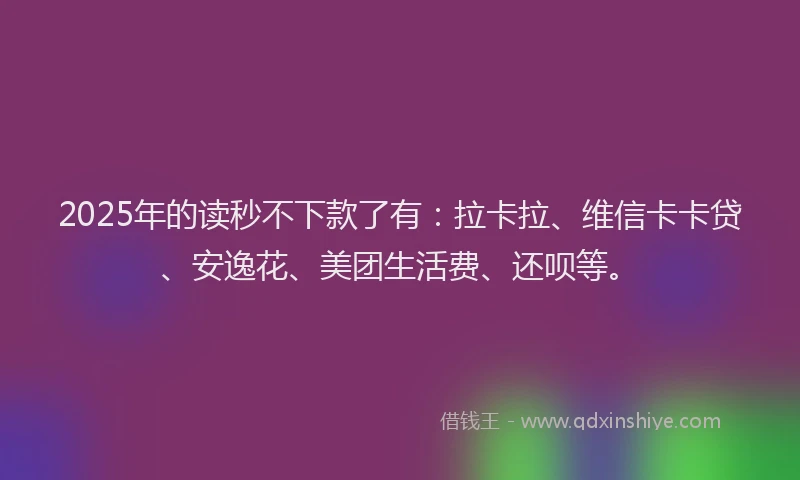 2025年的读秒不下款了有：拉卡拉、维信卡卡贷、安逸花、美团生活费、还呗等。