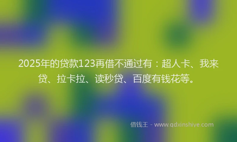 2025年的贷款123再借不通过有：超人卡、我来贷、拉卡拉、读秒贷、百度有钱花等。