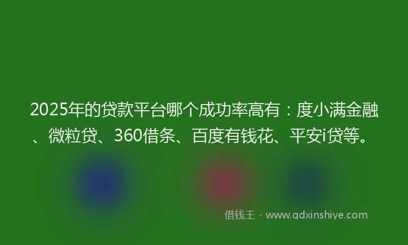 2025年的贷款平台哪个成功率高有：度小满金融、微粒贷、360借条、百度有钱花、平安i贷等。