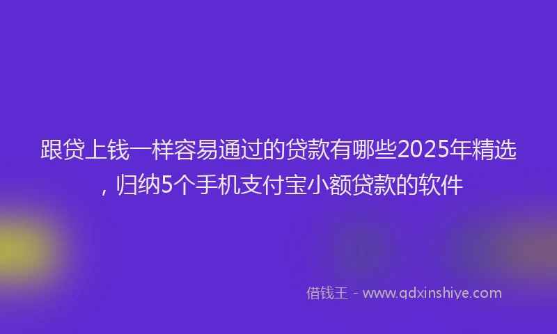 跟贷上钱一样容易通过的贷款有哪些2025年精选，归纳5个手机支付宝小额贷款的软件