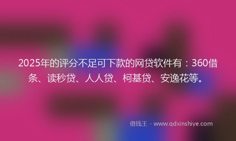 2025年的评分不足可下款的网贷软件有：360借条、读秒贷、人人贷、柯基贷、安逸花等。