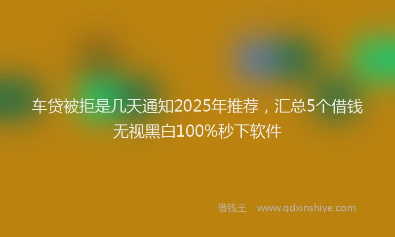 车贷被拒是几天通知2025年推荐，汇总5个借钱无视黑白100%秒下软件