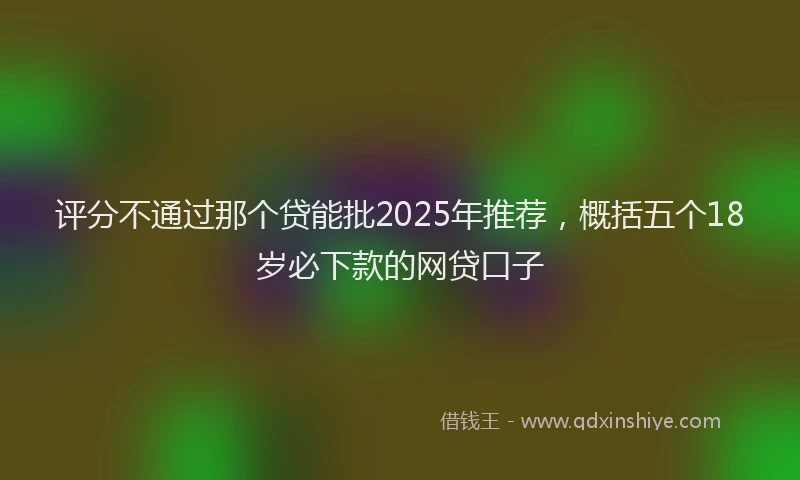 评分不通过那个贷能批2025年推荐，概括五个18岁必下款的网贷口子