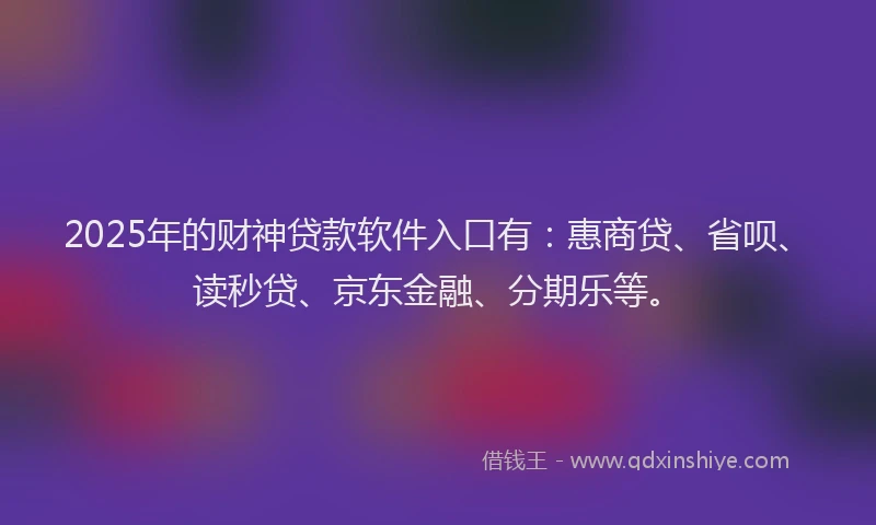 2025年的财神贷款软件入口有：惠商贷、省呗、读秒贷、京东金融、分期乐等。