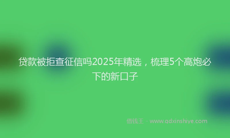 贷款被拒查征信吗2025年精选，梳理5个高炮必下的新口子
