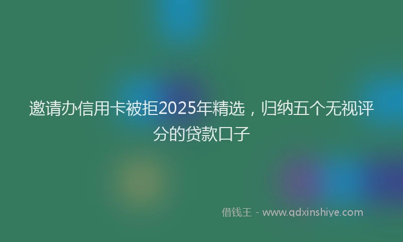 邀请办信用卡被拒2025年精选，归纳五个无视评分的贷款口子