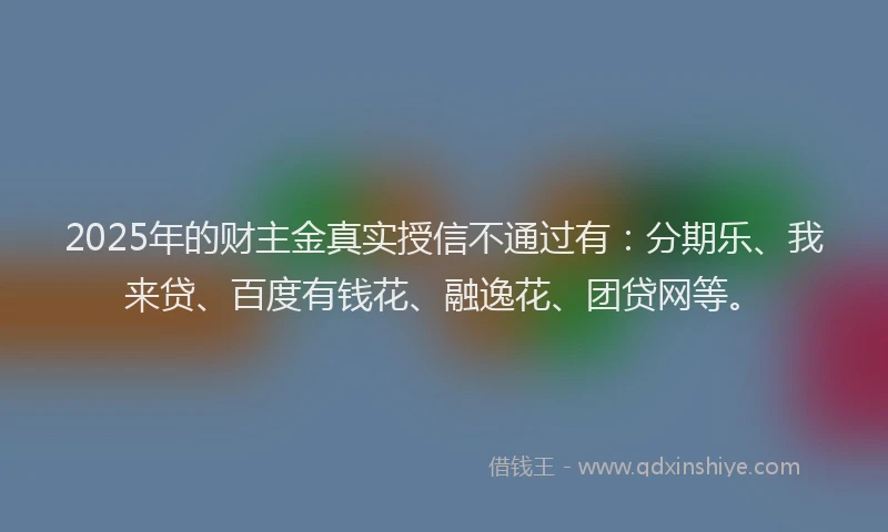 2025年的财主金真实授信不通过有：分期乐、我来贷、百度有钱花、融逸花、团贷网等。