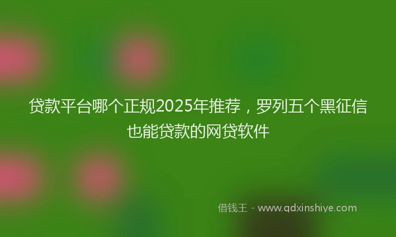 贷款平台哪个正规2025年推荐，罗列五个黑征信也能贷款的网贷软件