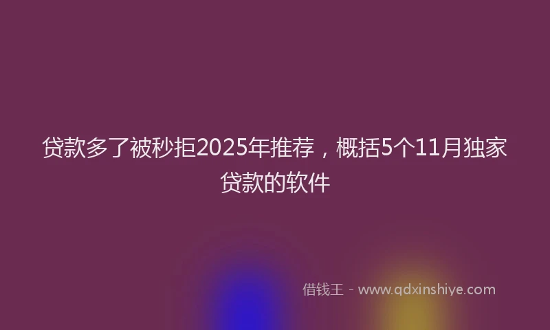 贷款多了被秒拒2025年推荐，概括5个11月独家贷款的软件