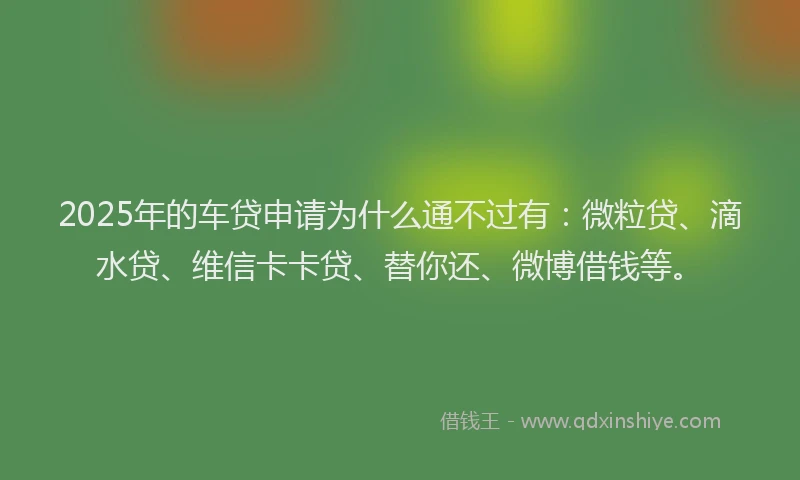 2025年的车贷申请为什么通不过有：微粒贷、滴水贷、维信卡卡贷、替你还、微博借钱等。