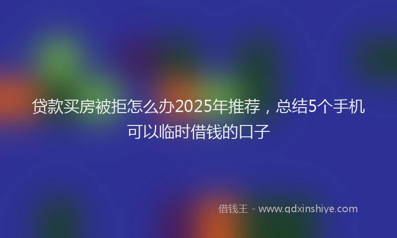 贷款买房被拒怎么办2025年推荐，总结5个手机可以临时借钱的口子