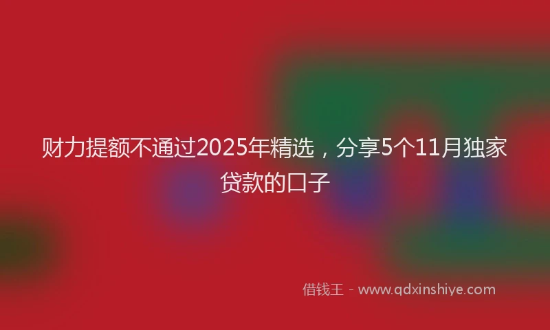 财力提额不通过2025年精选，分享5个11月独家贷款的口子