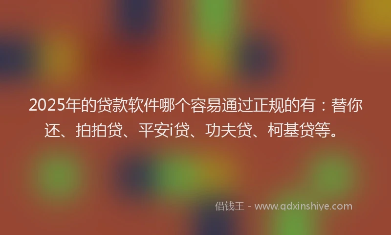 2025年的贷款软件哪个容易通过正规的有：替你还、拍拍贷、平安i贷、功夫贷、柯基贷等。