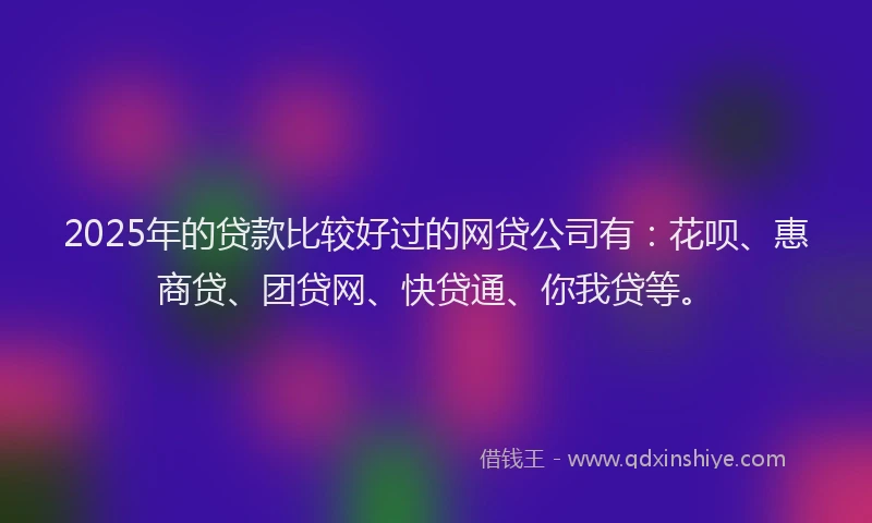 2025年的贷款比较好过的网贷公司有：花呗、惠商贷、团贷网、快贷通、你我贷等。