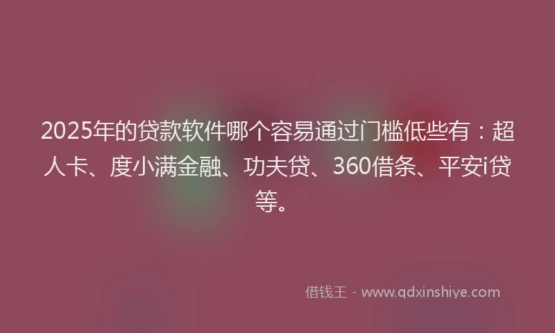 2025年的贷款软件哪个容易通过门槛低些有：超人卡、度小满金融、功夫贷、360借条、平安i贷等。