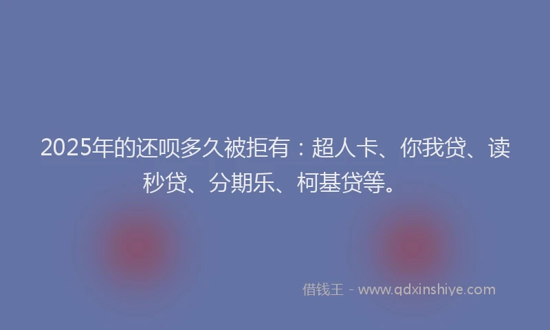 2025年的还呗多久被拒有：超人卡、你我贷、读秒贷、分期乐、柯基贷等。