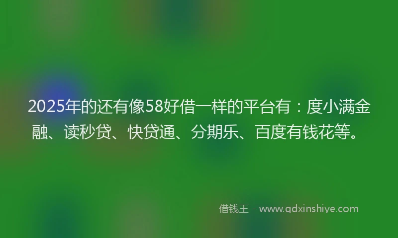 2025年的还有像58好借一样的平台有：度小满金融、读秒贷、快贷通、分期乐、百度有钱花等。