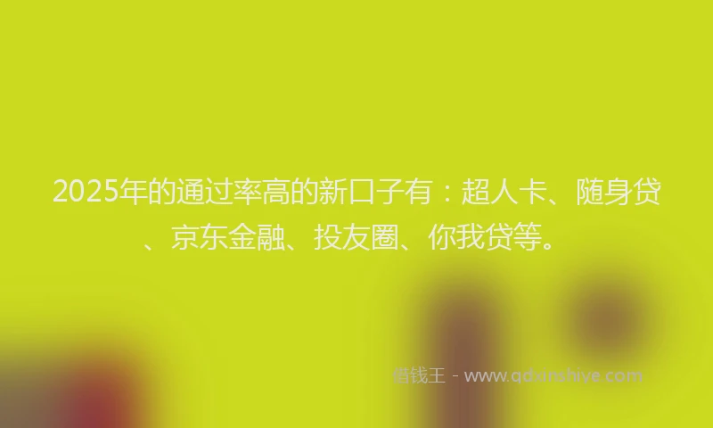 2025年的通过率高的新口子有：超人卡、随身贷、京东金融、投友圈、你我贷等。