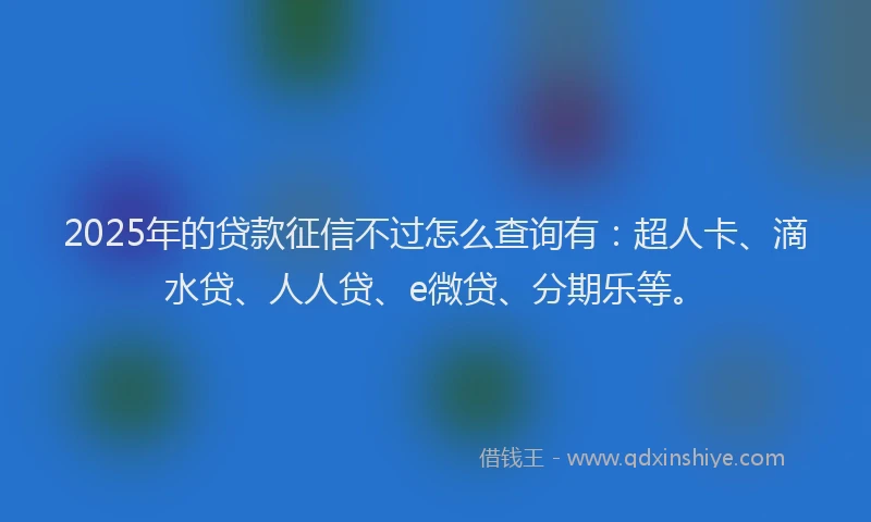 2025年的贷款征信不过怎么查询有：超人卡、滴水贷、人人贷、e微贷、分期乐等。