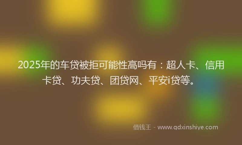 2025年的车贷被拒可能性高吗有：超人卡、信用卡贷、功夫贷、团贷网、平安i贷等。