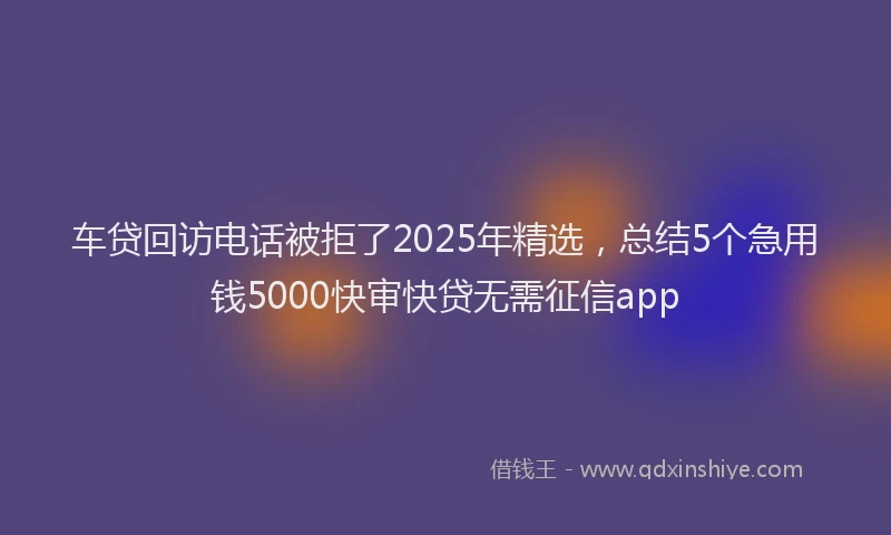 车贷回访电话被拒了2025年精选，总结5个急用钱5000快审快贷无需征信app