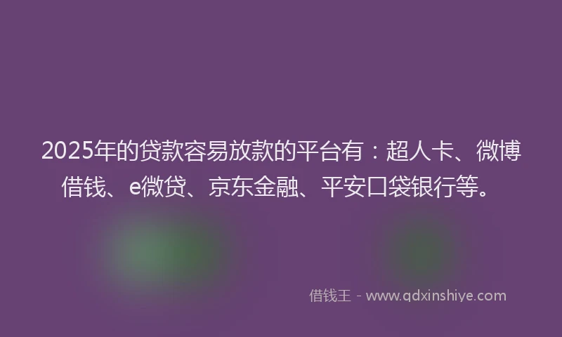 2025年的贷款容易放款的平台有：超人卡、微博借钱、e微贷、京东金融、平安口袋银行等。