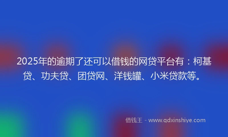 2025年的逾期了还可以借钱的网贷平台有：柯基贷、功夫贷、团贷网、洋钱罐、小米贷款等。