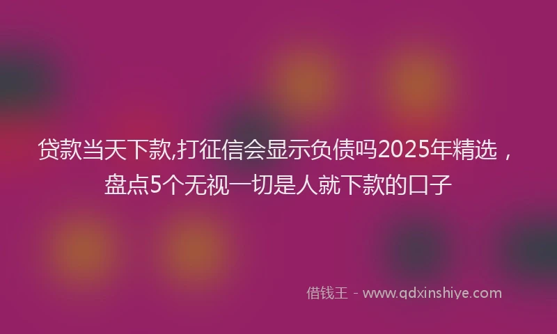 贷款当天下款,打征信会显示负债吗2025年精选，盘点5个无视一切是人就下款的口子