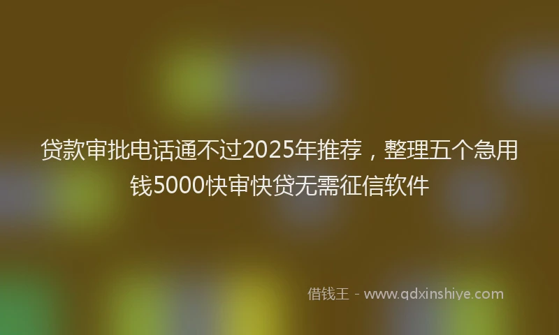 贷款审批电话通不过2025年推荐，整理五个急用钱5000快审快贷无需征信软件