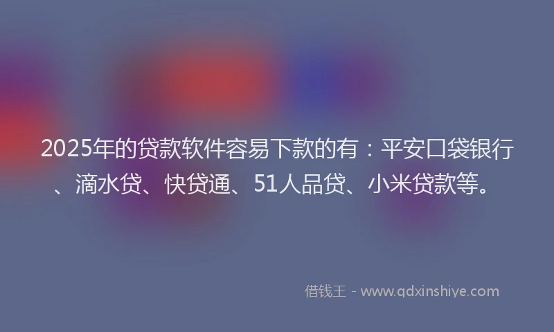2025年的贷款软件容易下款的有：平安口袋银行、滴水贷、快贷通、51人品贷、小米贷款等。