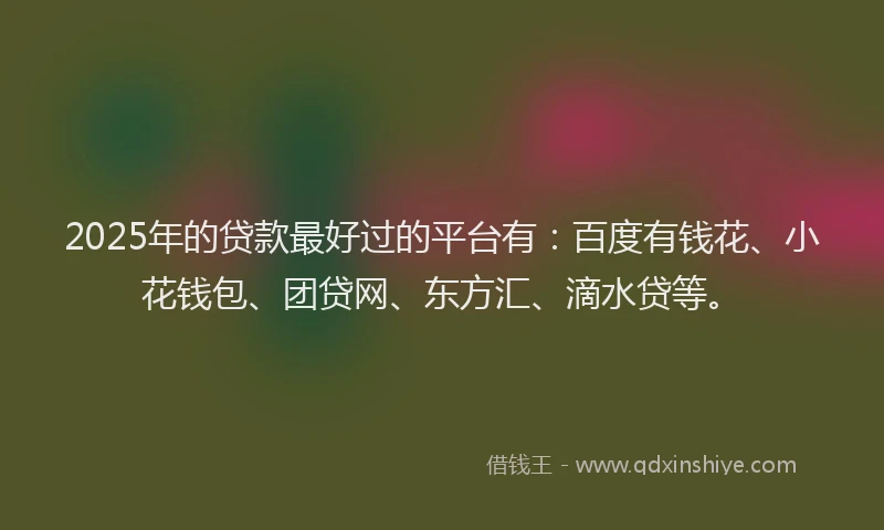 2025年的贷款最好过的平台有：百度有钱花、小花钱包、团贷网、东方汇、滴水贷等。