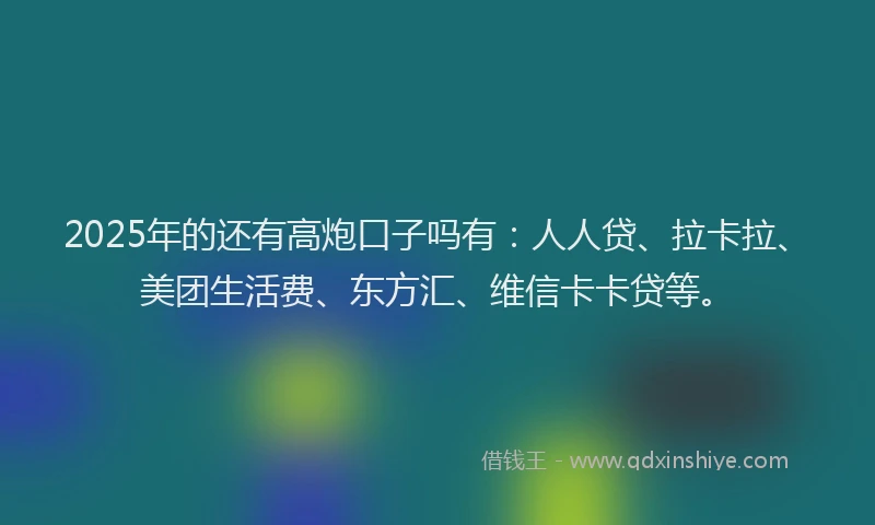 2025年的还有高炮口子吗有：人人贷、拉卡拉、美团生活费、东方汇、维信卡卡贷等。